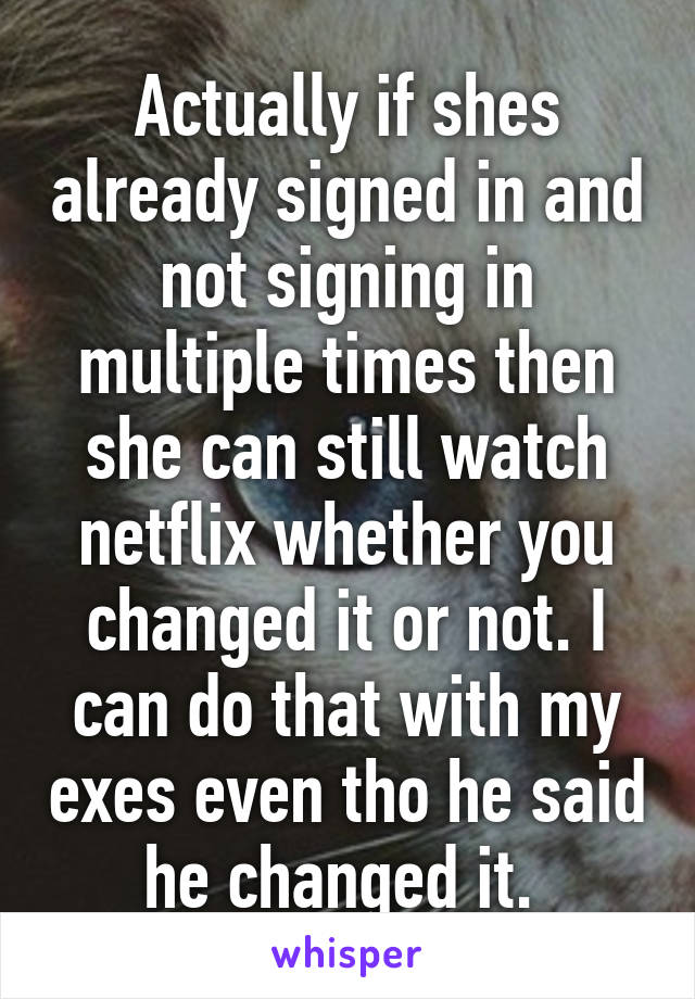 Actually if shes already signed in and not signing in multiple times then she can still watch netflix whether you changed it or not. I can do that with my exes even tho he said he changed it. 