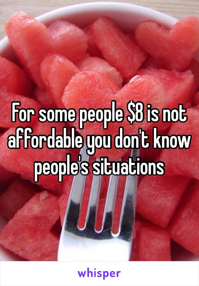 For some people $8 is not affordable you don't know people's situations 