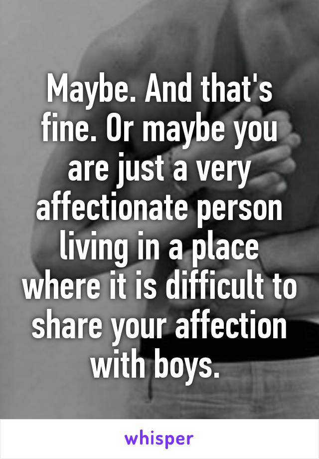 Maybe. And that's fine. Or maybe you are just a very affectionate person living in a place where it is difficult to share your affection with boys. 