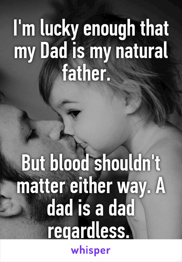 I'm lucky enough that my Dad is my natural father.  



But blood shouldn't matter either way. A dad is a dad regardless. 