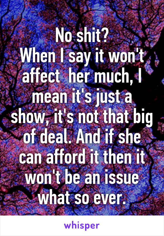 No shit?
When I say it won't affect  her much, I mean it's just a show, it's not that big of deal. And if she can afford it then it won't be an issue what so ever.