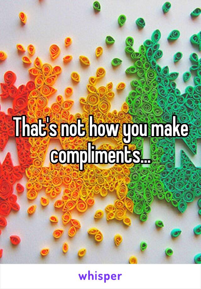 That's not how you make compliments...