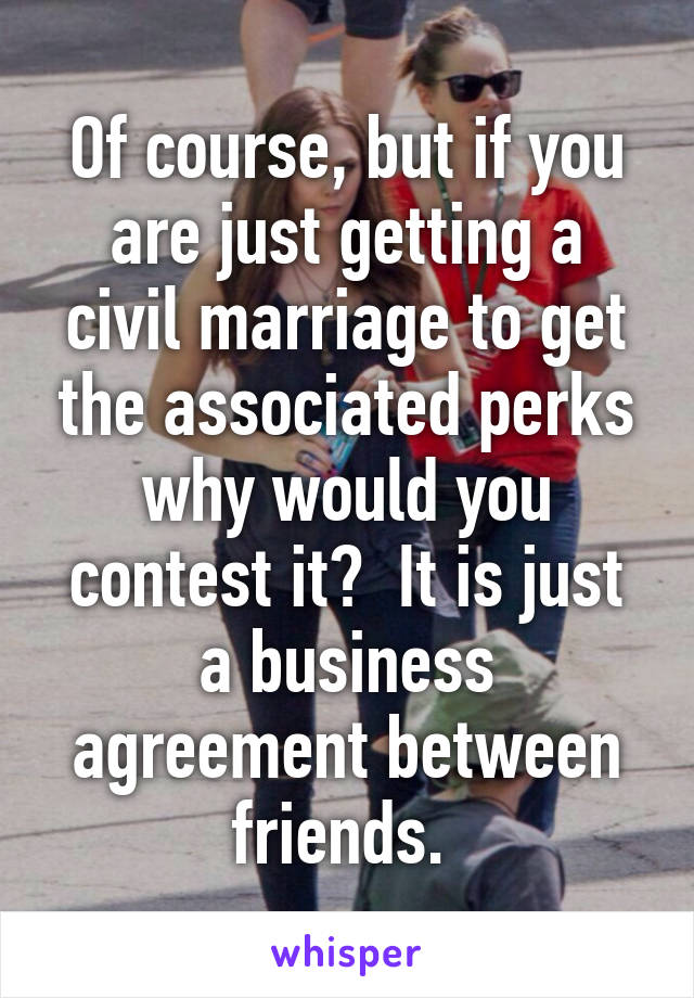 Of course, but if you are just getting a civil marriage to get the associated perks why would you contest it?  It is just a business agreement between friends. 