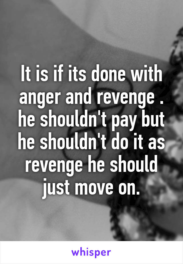 It is if its done with anger and revenge . he shouldn't pay but he shouldn't do it as revenge he should just move on.