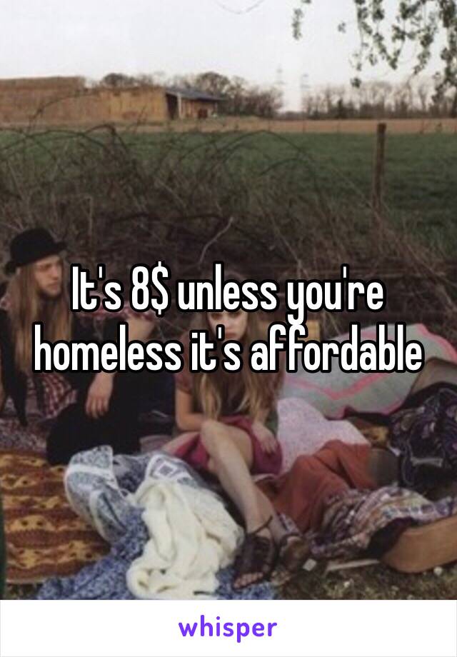 It's 8$ unless you're homeless it's affordable 