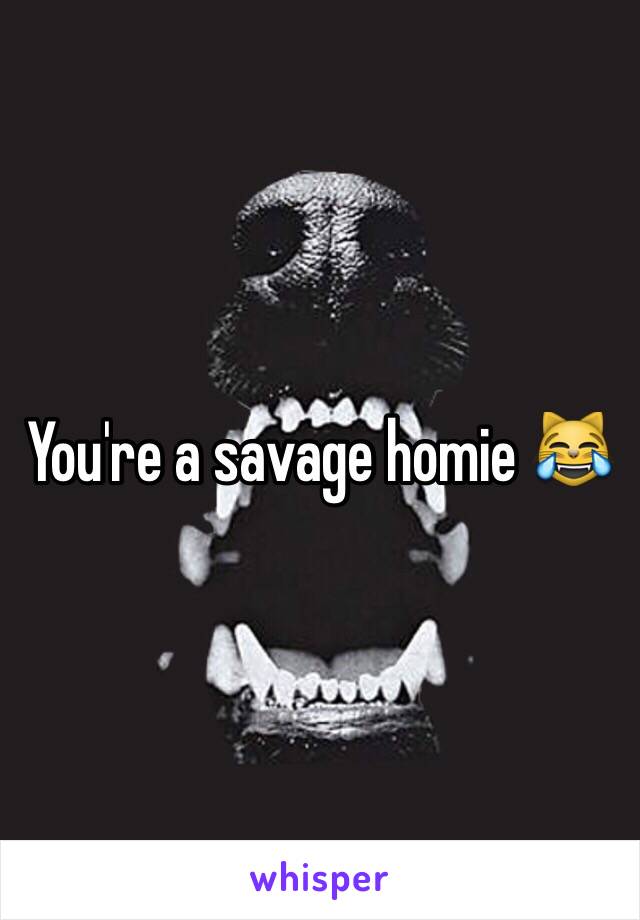 You're a savage homie 😹 