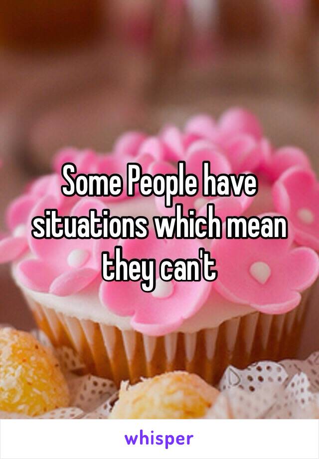 Some People have situations which mean they can't 