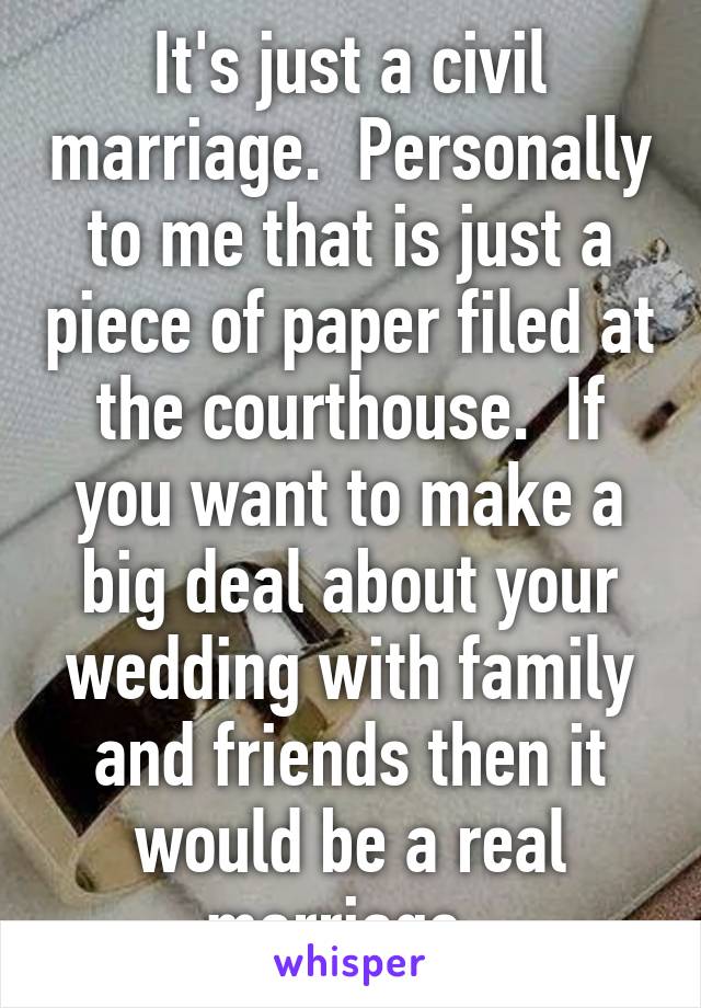 It's just a civil marriage.  Personally to me that is just a piece of paper filed at the courthouse.  If you want to make a big deal about your wedding with family and friends then it would be a real marriage. 