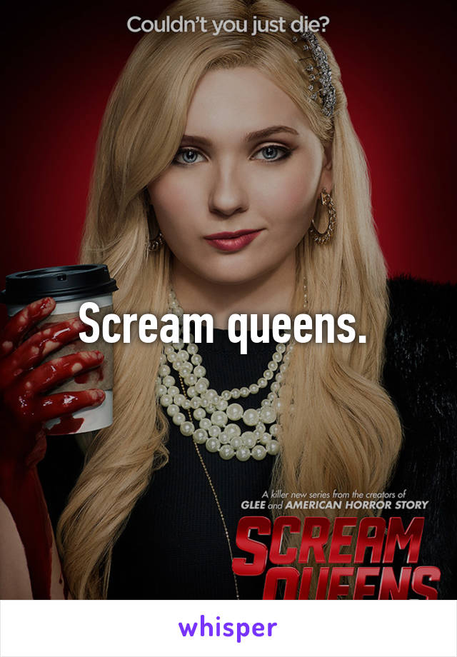 Scream queens. 