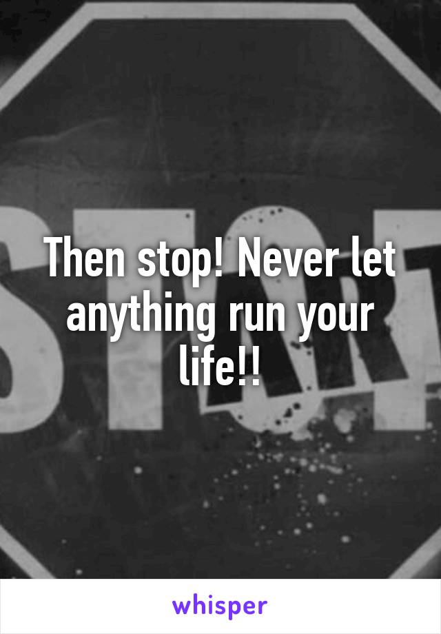 Then stop! Never let anything run your life!!