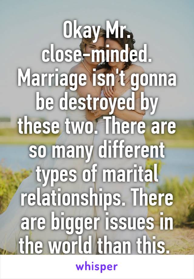 Okay Mr. close-minded. Marriage isn't gonna be destroyed by these two. There are so many different types of marital relationships. There are bigger issues in the world than this. 