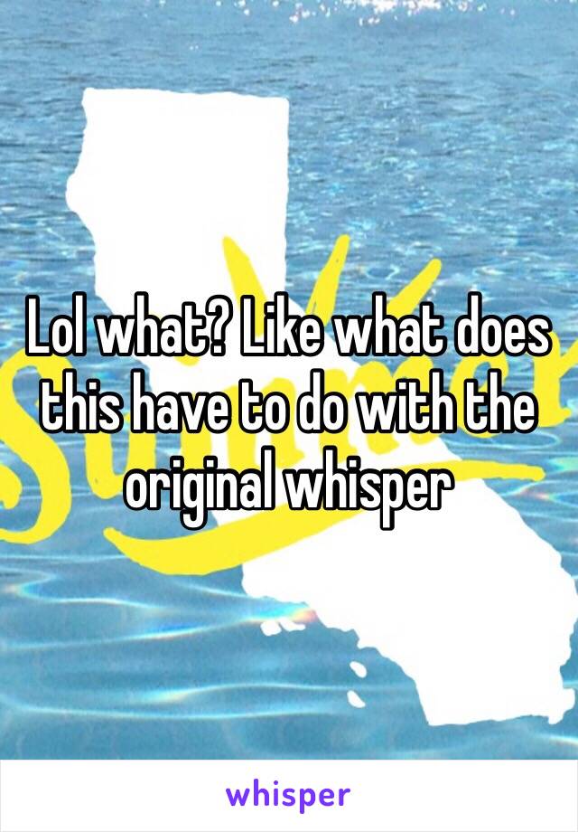 Lol what? Like what does this have to do with the original whisper 