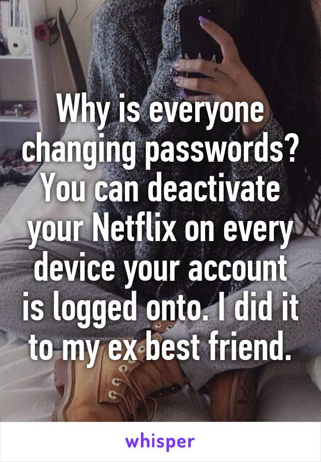 Why is everyone changing passwords? You can deactivate your Netflix on every device your account is logged onto. I did it to my ex best friend.