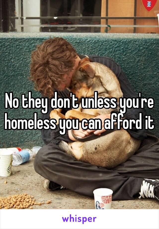 No they don't unless you're homeless you can afford it 