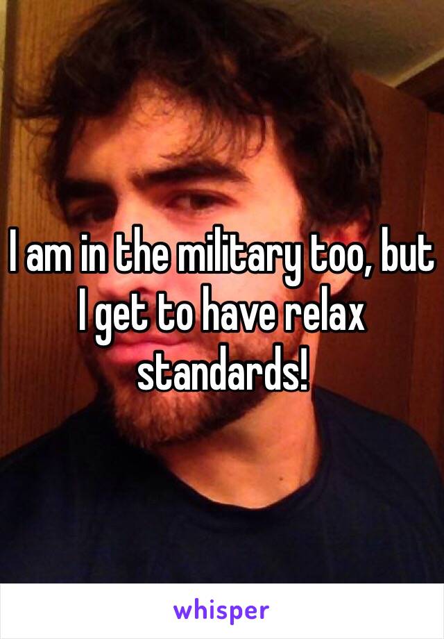 I am in the military too, but I get to have relax standards!