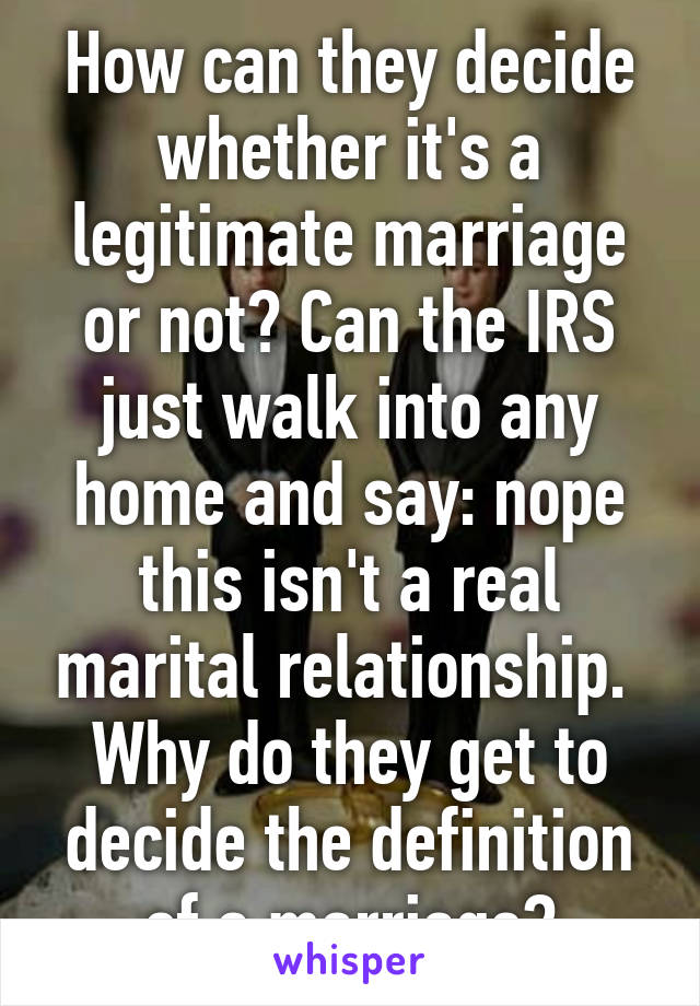 How can they decide whether it's a legitimate marriage or not? Can the IRS just walk into any home and say: nope this isn't a real marital relationship.  Why do they get to decide the definition of a marriage?