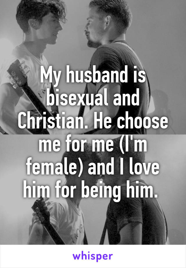 My husband is bisexual and Christian. He choose me for me (I'm female) and I love him for being him. 