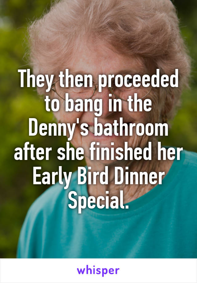 They then proceeded to bang in the Denny's bathroom after she finished her Early Bird Dinner Special.