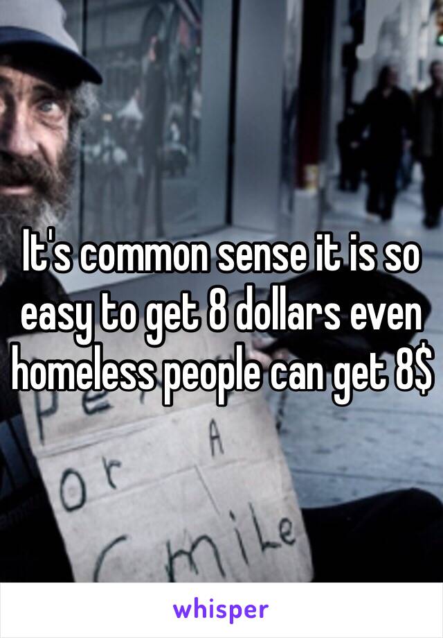 It's common sense it is so easy to get 8 dollars even homeless people can get 8$ 