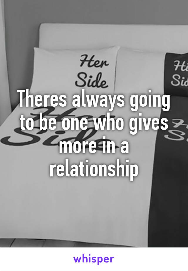 Theres always going to be one who gives more in a relationship