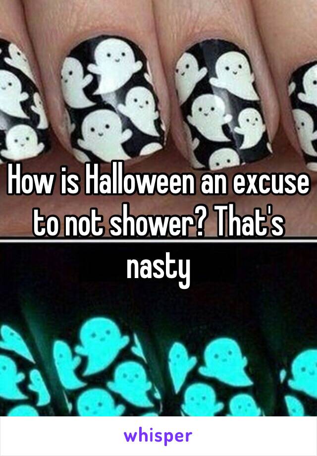 How is Halloween an excuse to not shower? That's nasty 