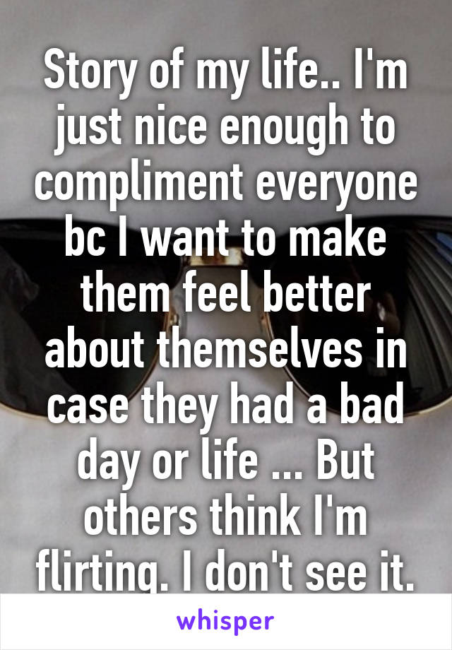 Story of my life.. I'm just nice enough to compliment everyone bc I want to make them feel better about themselves in case they had a bad day or life ... But others think I'm flirting. I don't see it.