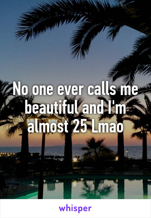 No one ever calls me beautiful and I'm almost 25 Lmao