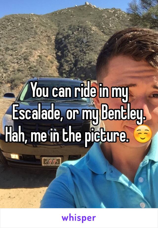 You can ride in my Escalade, or my Bentley. Hah, me in the picture. ☺️