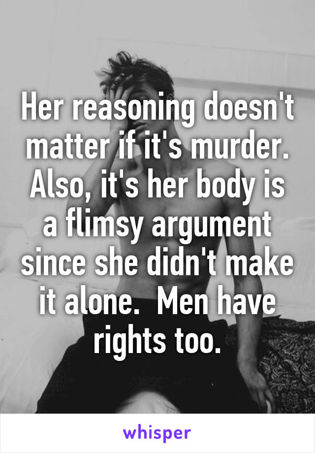 Her reasoning doesn't matter if it's murder. Also, it's her body is a flimsy argument since she didn't make it alone.  Men have rights too.