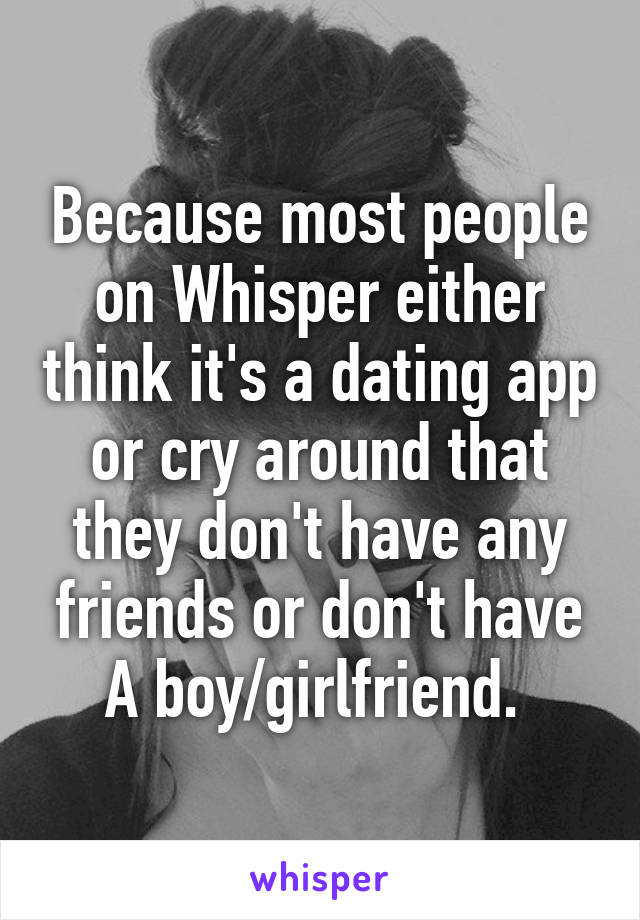 Because most people on Whisper either think it's a dating app or cry around that they don't have any friends or don't have A boy/girlfriend. 