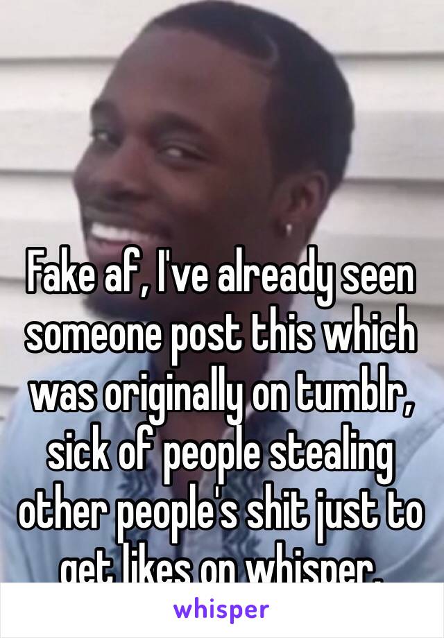 Fake af, I've already seen someone post this which was originally on tumblr, sick of people stealing other people's shit just to get likes on whisper.