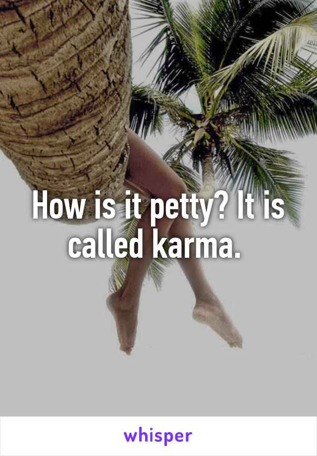 How is it petty? It is called karma. 