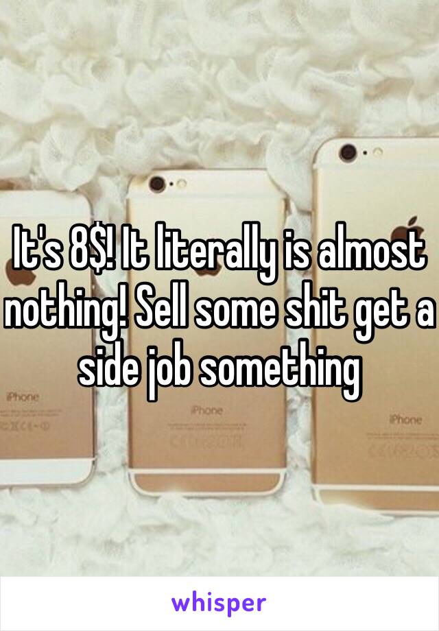 It's 8$! It literally is almost nothing! Sell some shit get a side job something 