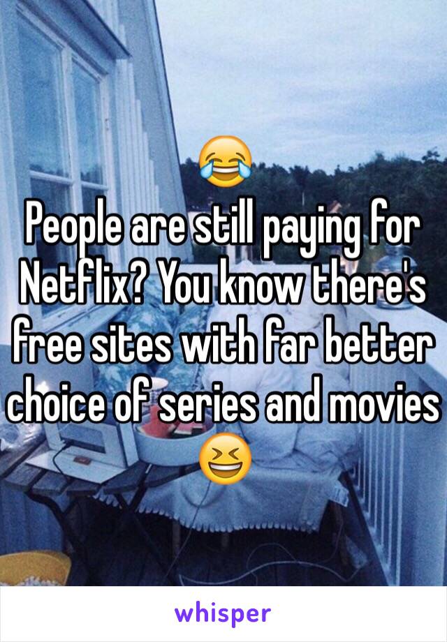 😂
People are still paying for Netflix? You know there's free sites with far better choice of series and movies 😆 