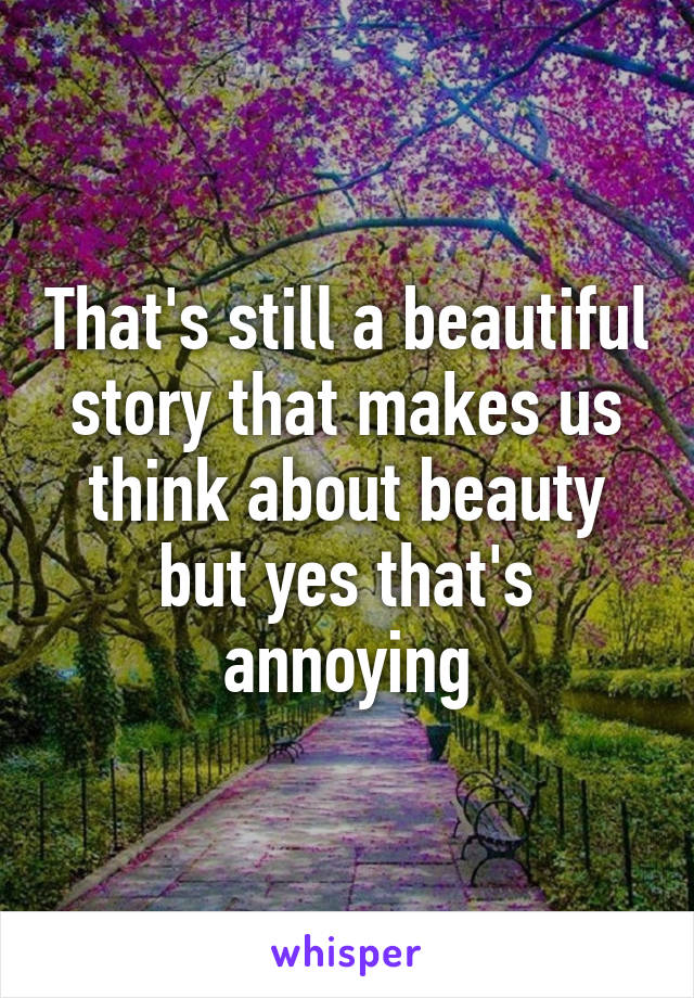 That's still a beautiful story that makes us think about beauty but yes that's annoying