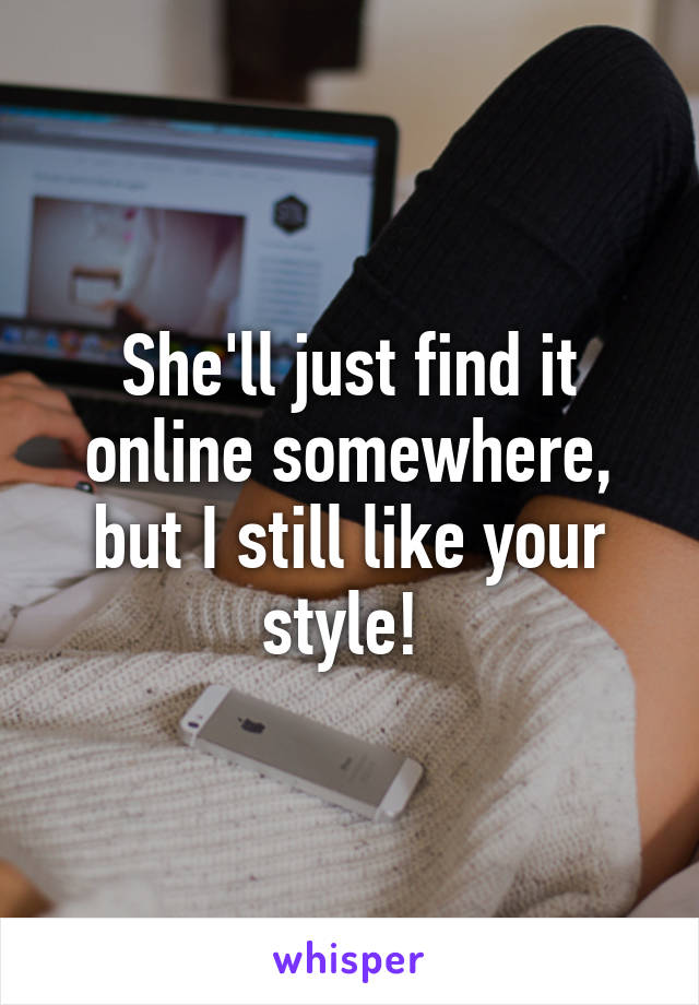 She'll just find it online somewhere, but I still like your style! 