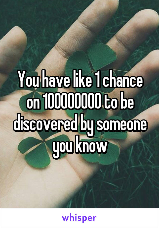 You have like 1 chance on 100000000 to be discovered by someone you know