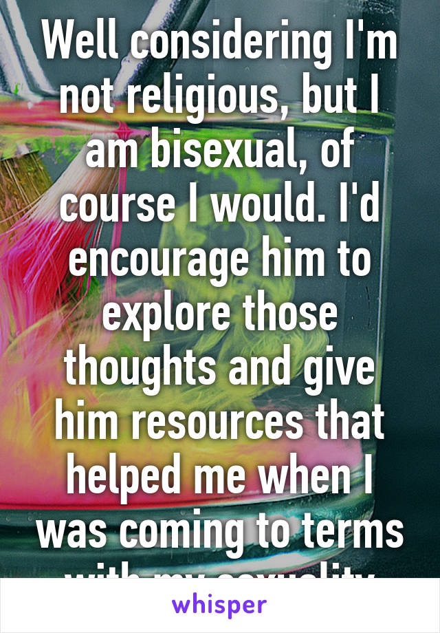 Well considering I'm not religious, but I am bisexual, of course I would. I'd encourage him to explore those thoughts and give him resources that helped me when I was coming to terms with my sexuality