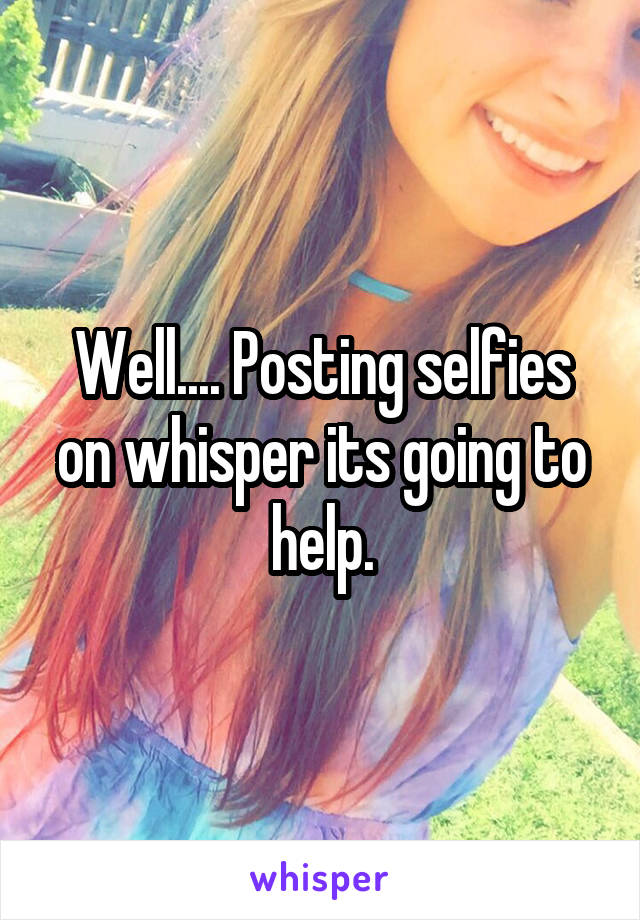 Well.... Posting selfies on whisper its going to help.