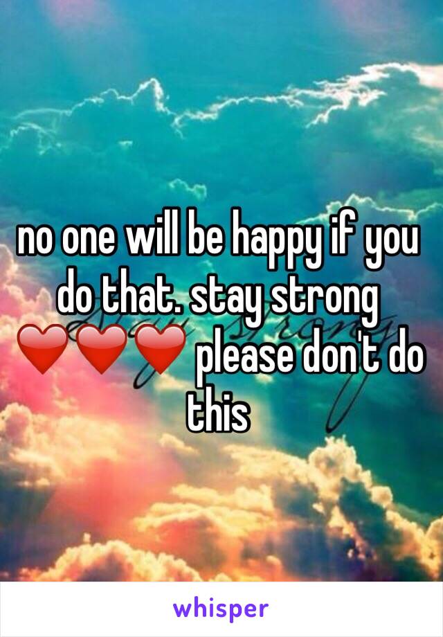 no one will be happy if you do that. stay strong ❤️❤️❤️ please don't do this