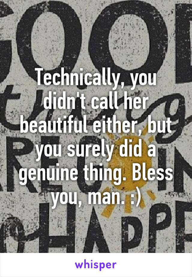 Technically, you didn't call her beautiful either, but you surely did a genuine thing. Bless you, man. :)