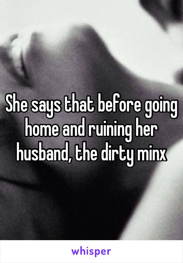 She says that before going home and ruining her husband, the dirty minx 