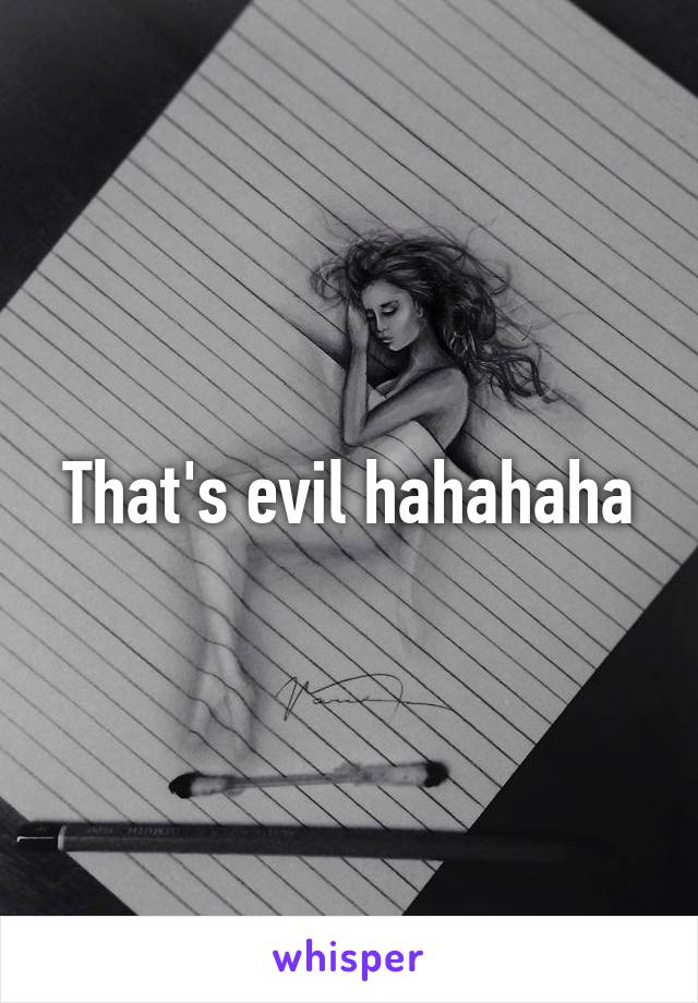 That's evil hahahaha