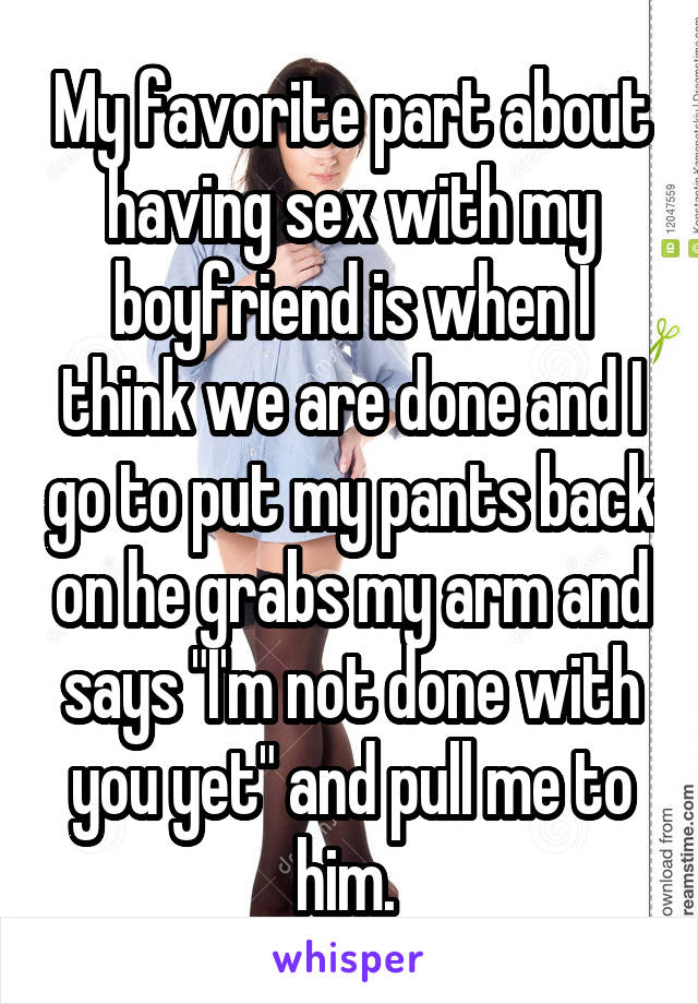 My favorite part about having sex with my boyfriend is when I think we are done and I go to put my pants back on he grabs my arm and says "I'm not done with you yet" and pull me to him. 