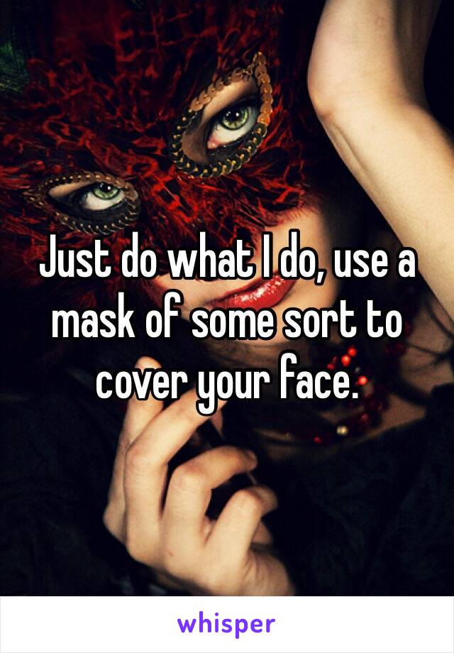 Just do what I do, use a mask of some sort to cover your face. 