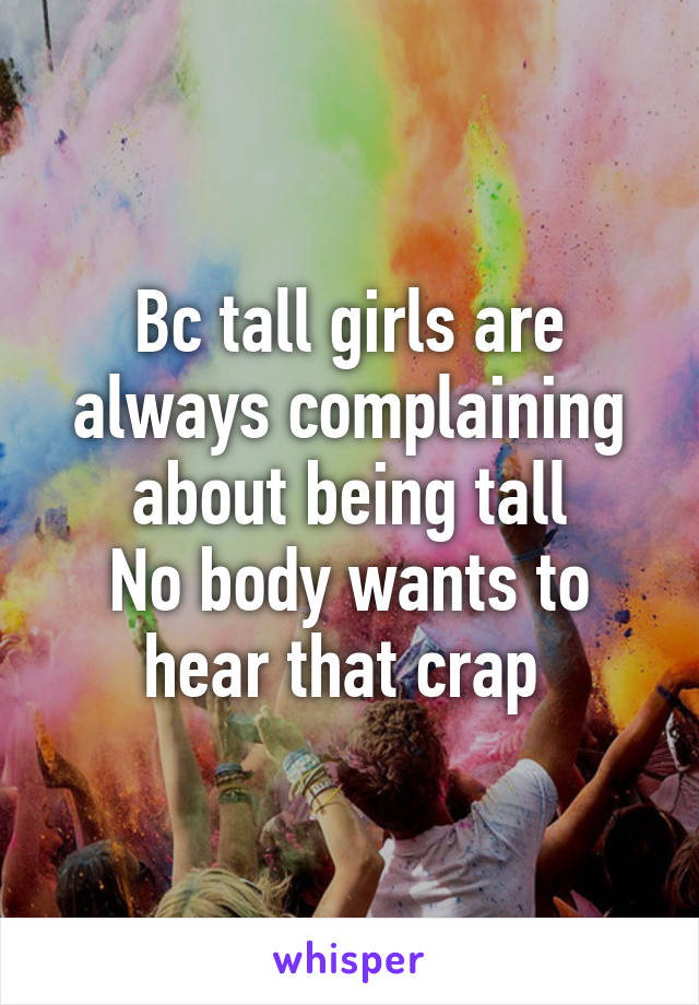 Bc tall girls are always complaining about being tall
No body wants to hear that crap 