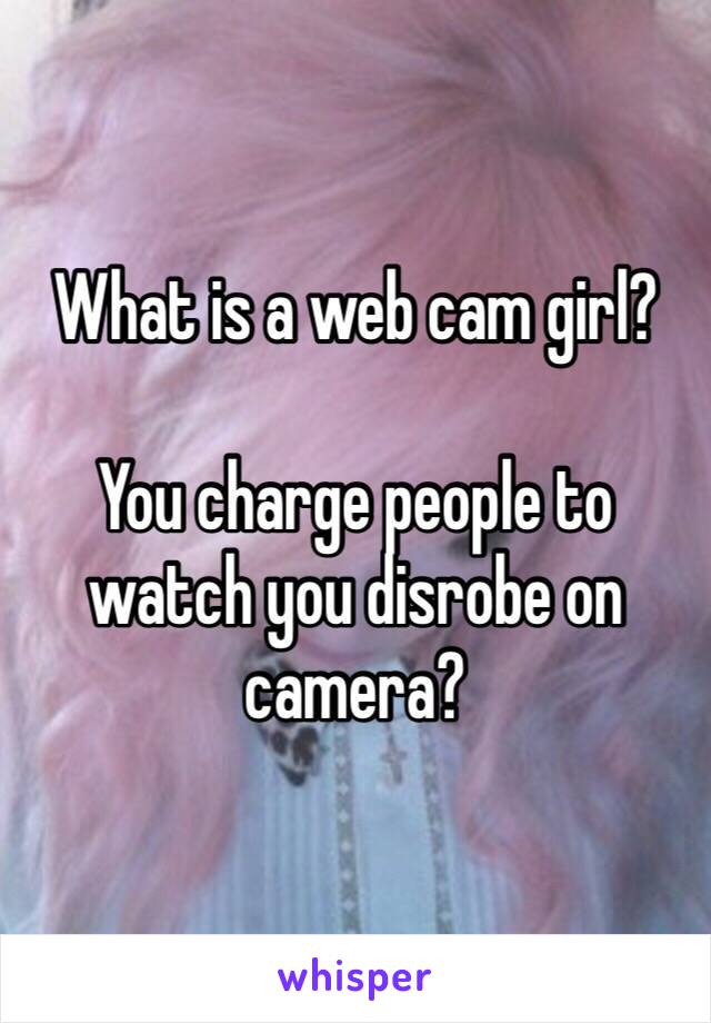 What is a web cam girl?

You charge people to watch you disrobe on camera?