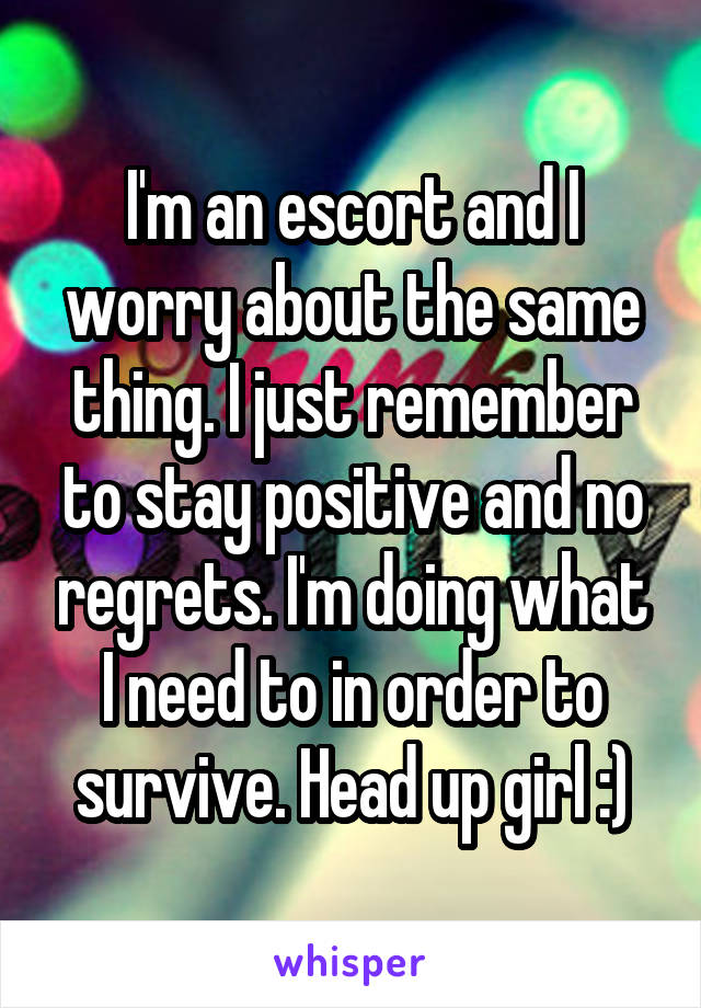 I'm an escort and I worry about the same thing. I just remember to stay positive and no regrets. I'm doing what I need to in order to survive. Head up girl :)