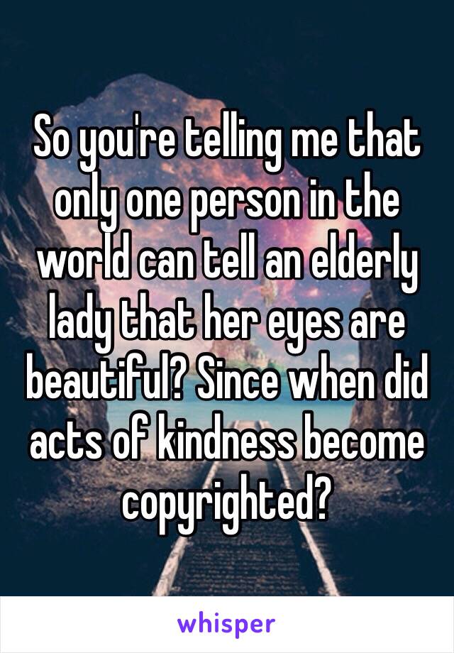 So you're telling me that only one person in the world can tell an elderly lady that her eyes are beautiful? Since when did acts of kindness become copyrighted?