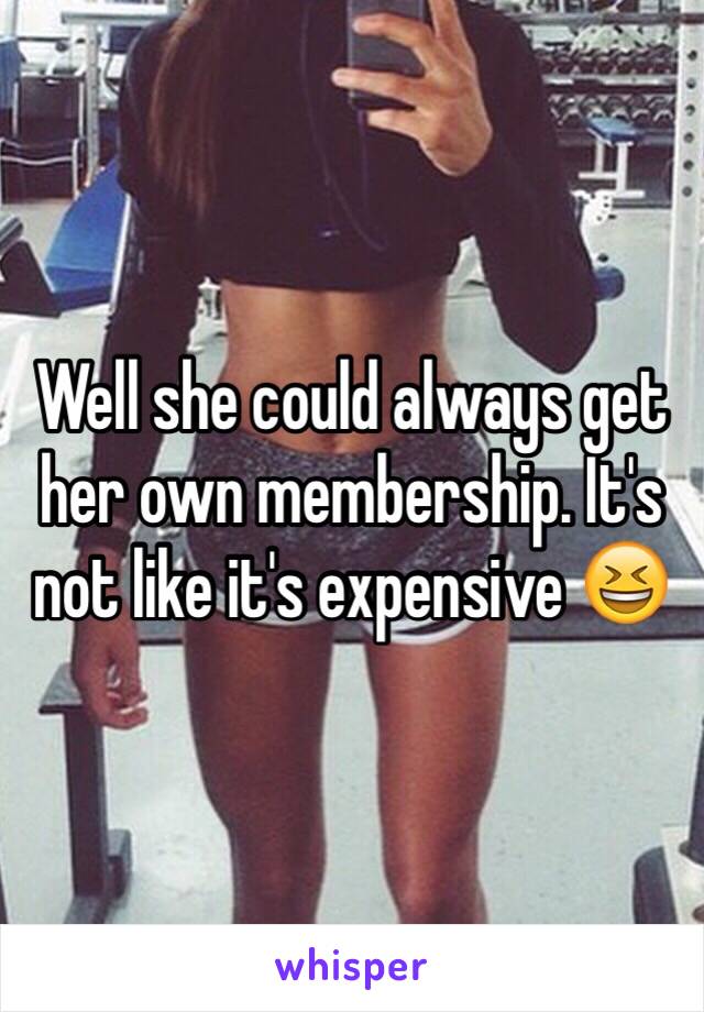 Well she could always get her own membership. It's not like it's expensive 😆